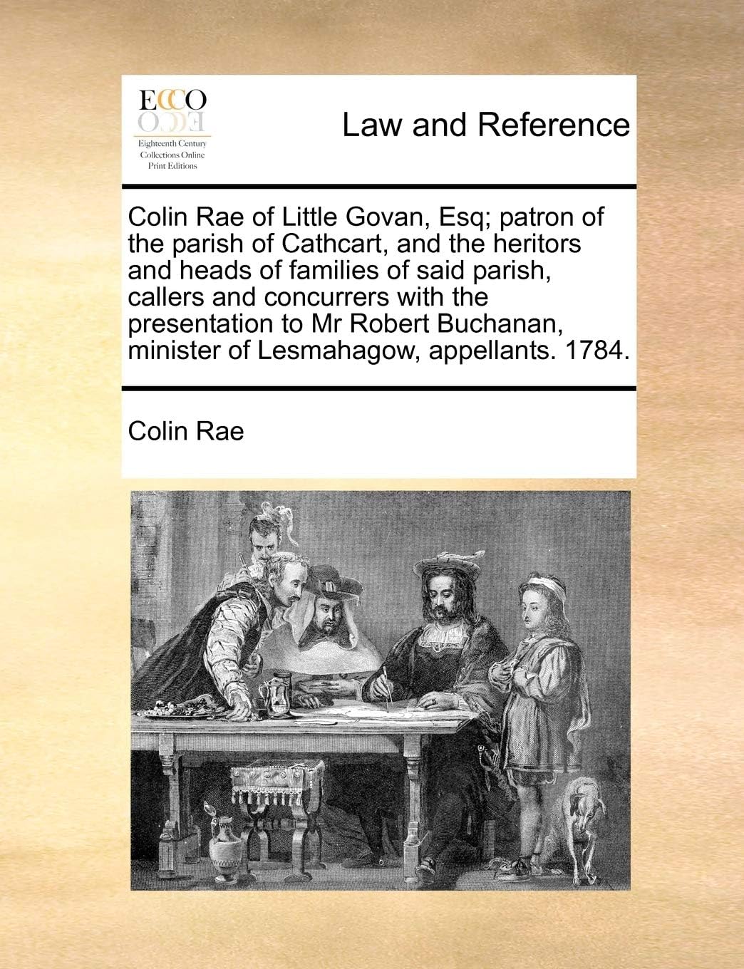 Colin Rae of Little Govan, Esq; patron of the parish of Cathcart, and the heritors and heads of families of said parish, callers and concurrers with ... minister of Lesmahagow, appellants. 1784. Paperback – Import, 6 August 2010