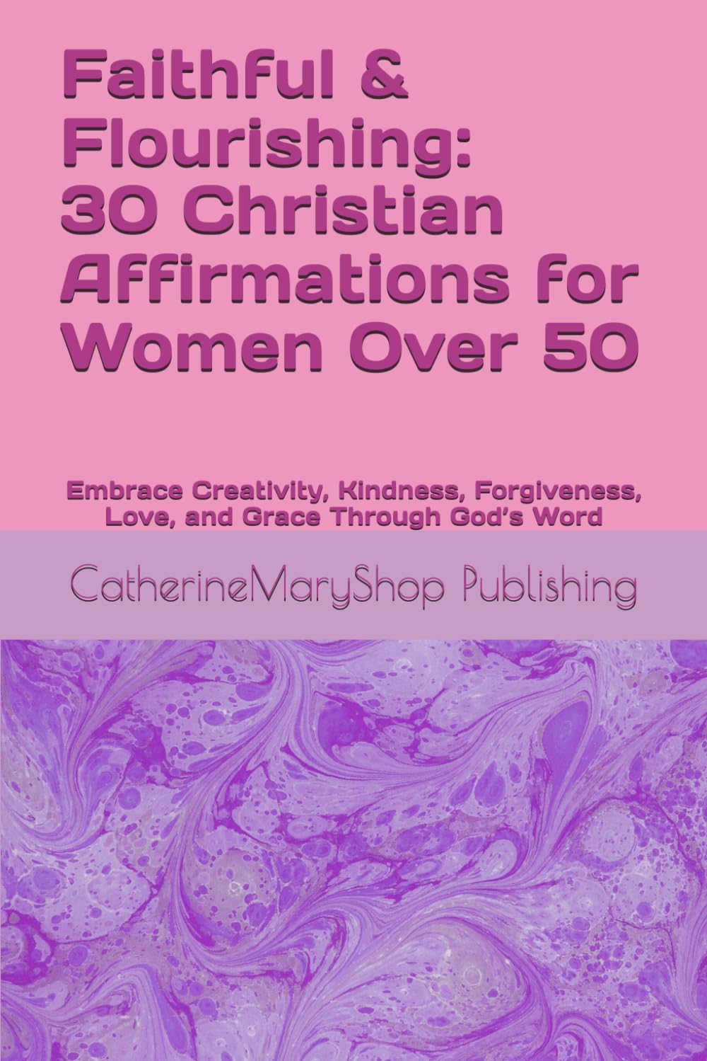 Faithful & Flourishing: 30 Christian Affirmations for Women Over 50: Embrace Creativity, Kindness, Forgiveness, Love, and Grace Through God’s Word