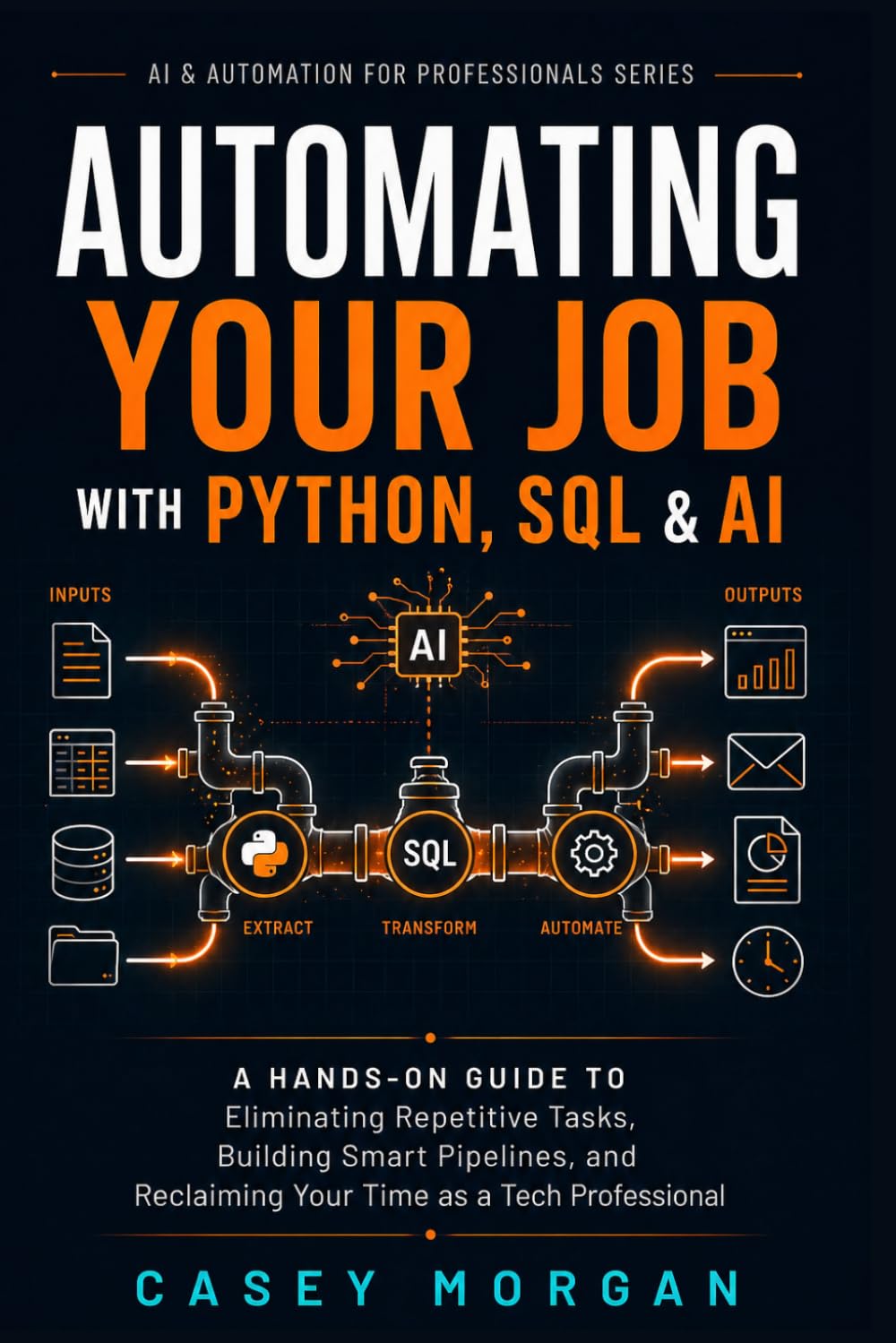 Automating Your Job with Python, SQL & AI: A Hands-On Guide to Eliminating Repetitive Tasks, Building Smart Pipelines, and Reclaiming Your Time as a ... (AI & Automation for Professionals Series)