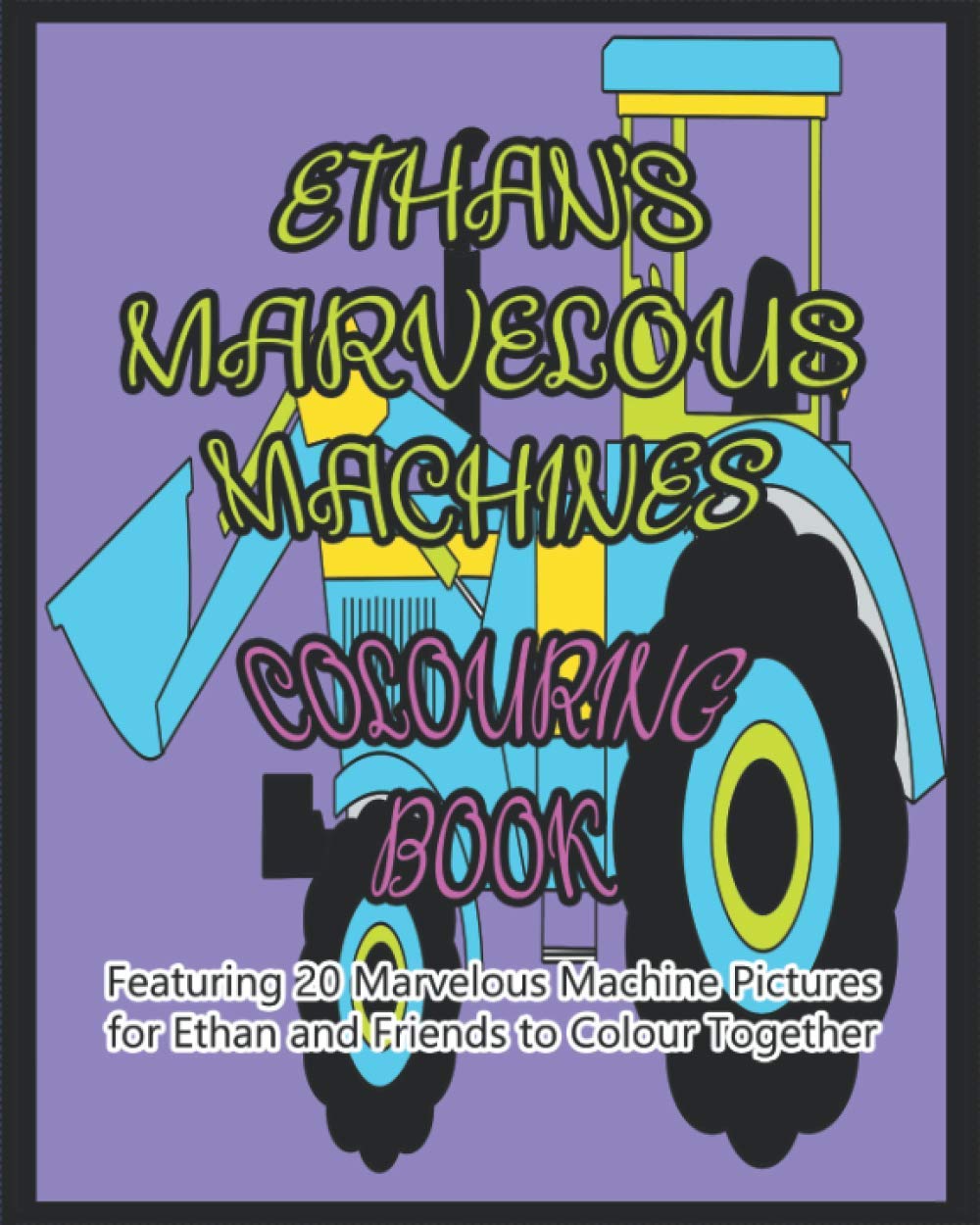 ETHAN'S MARVELOUS MACHINES COLOURING BOOK: Featuring 20 Marvelous Machine Pictures for Ethan and Friends to Colour Together