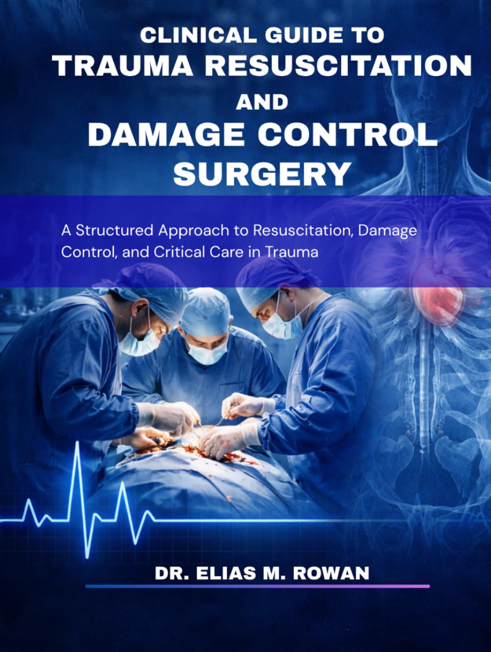 CLINICAL GUIDE TO TRAUMA RESUSCITATION AND DAMAGE CONTROL SURGERY: A Structured Approach to Resuscitation, Damage Control, and Critical Care in Trauma