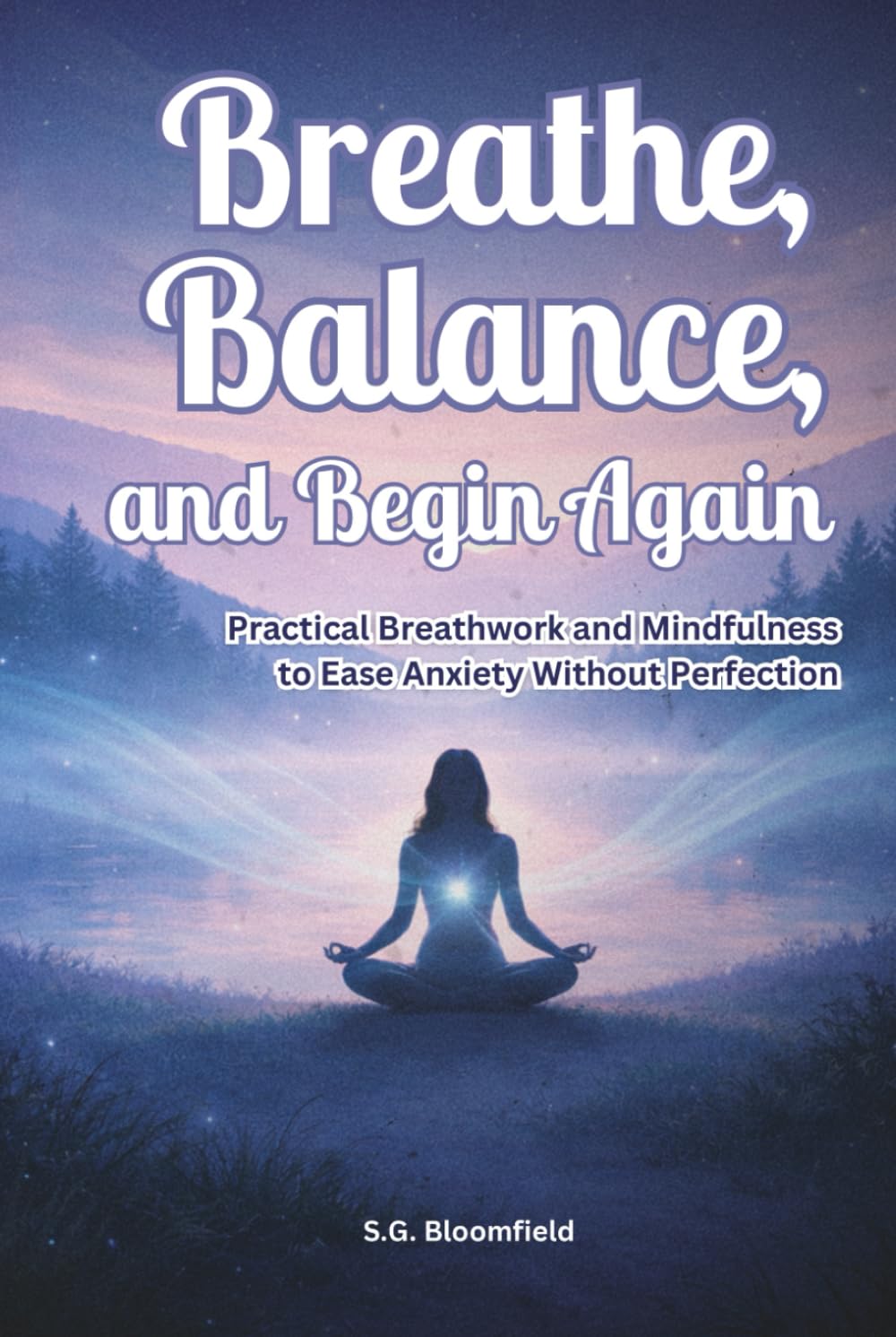 Breathe, Balance, and Begin Again: Practical Breathwork and Mindfulness to Ease Anxiety Without Perfection (The Inner Light Series)
