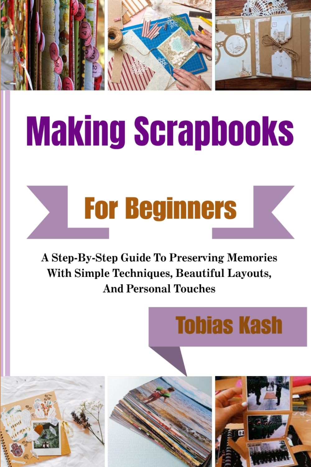 Making Scrapbooks For Beginners: A Step-By-Step Guide To Preserving Memories With Simple Techniques, Beautiful Layouts, And Personal Touches