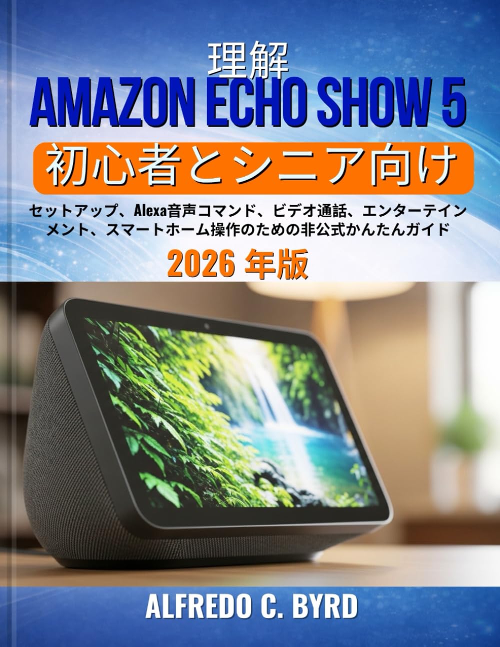 理解 Amazon Echo Show 5 初心者とシニア向け: セットアップ、Alexa音声コマンド、ビデオ通話、エンターテインメント、スマートホーム操作のための非公式かんたんガイド