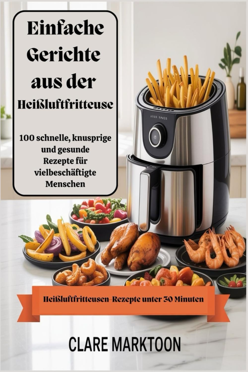 Einfache Gerichte aus der Heißluftfritteuse: 100 schnelle, knusprige und gesunde Rezepte für vielbeschäftigte Menschen