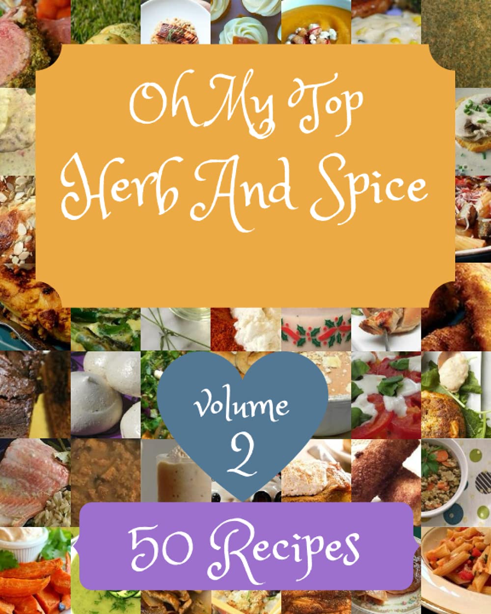 Oh My Top 50 Herb And Spice Recipes Volume 2: A Herb And Spice Cookbook You Will Love