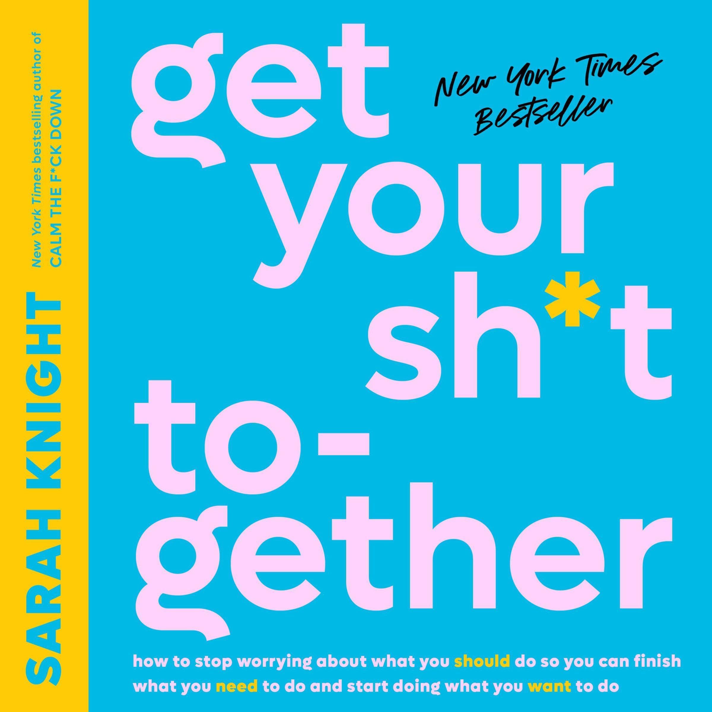 Get Your Sh*t Together: How to Stop Worrying About What You Should Do So You Can Finish What You Need to Do and Start Doing What You Want to Do