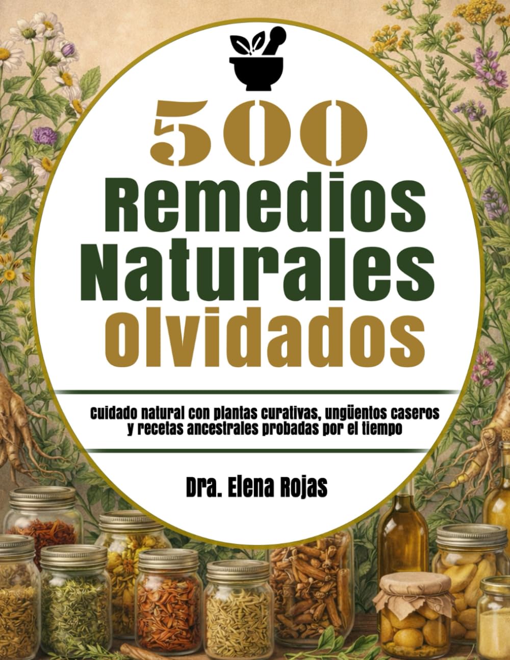 500 Remedios Naturales Olvidados: Cuidado natural con plantas curativas, ungüentos caseros y recetas ancestrales probadas por el tiempo