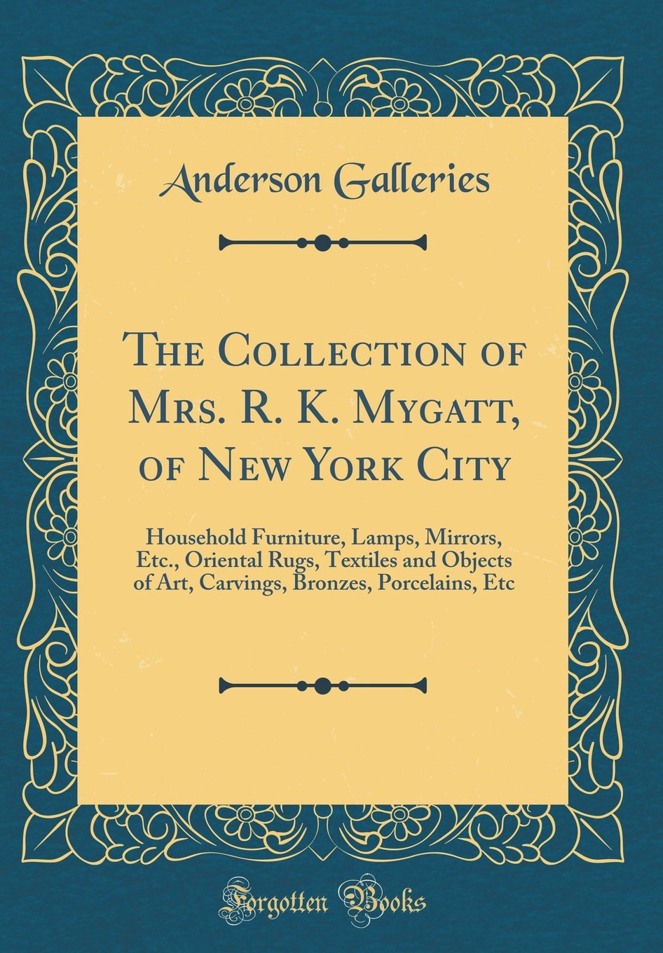 The Collection of Mrs. R. K. Mygatt, of New York City: Household Furniture, Lamps, Mirrors, Etc., Oriental Rugs, Textiles and Objects of Art, Carvings, Bronzes, Porcelains, Etc (Classic Reprint)