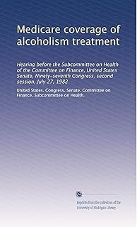 Medicare coverage of alcoholism treatment: Hearing before the Subcommittee on Health of the Committee on Finance, United States Senate, Ninety-seventh Congress, second session, July 27, 1982