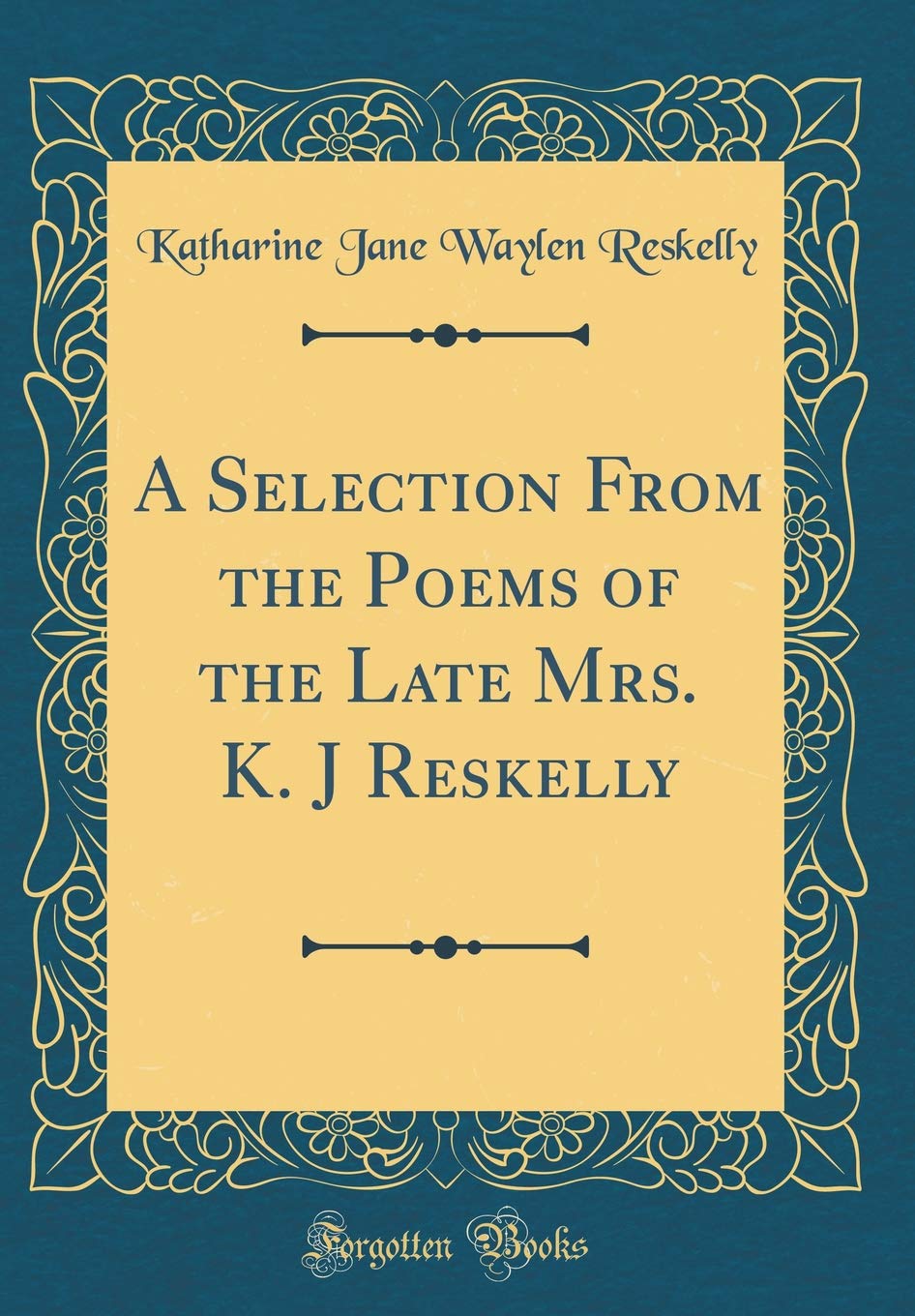 A Selection From the Poems of the Late Mrs. K. J Reskelly (Classic Reprint)