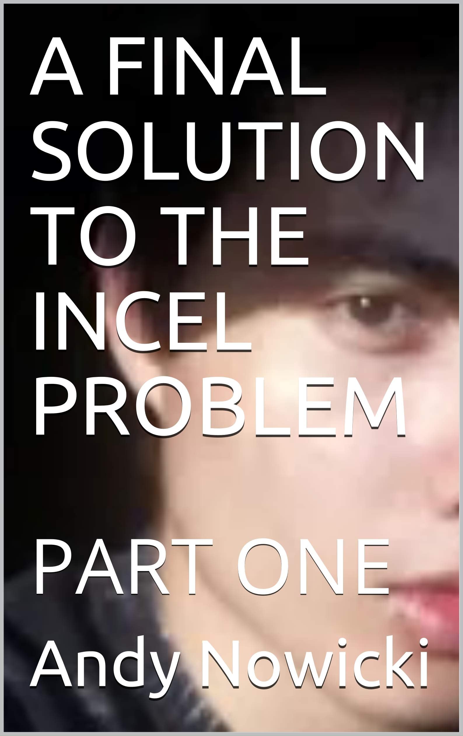 A FINAL SOLUTION TO THE INCEL PROBLEM : PART ONE Kindle Edition