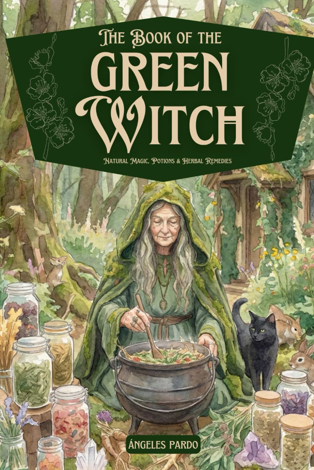 The Book of The Green Witch. Natural Magic, Potions & Herbal Remedies: Rituals and recipes with herbs, flowers, and essential oils to heal, craft ... through green magic and ancestral wisdom