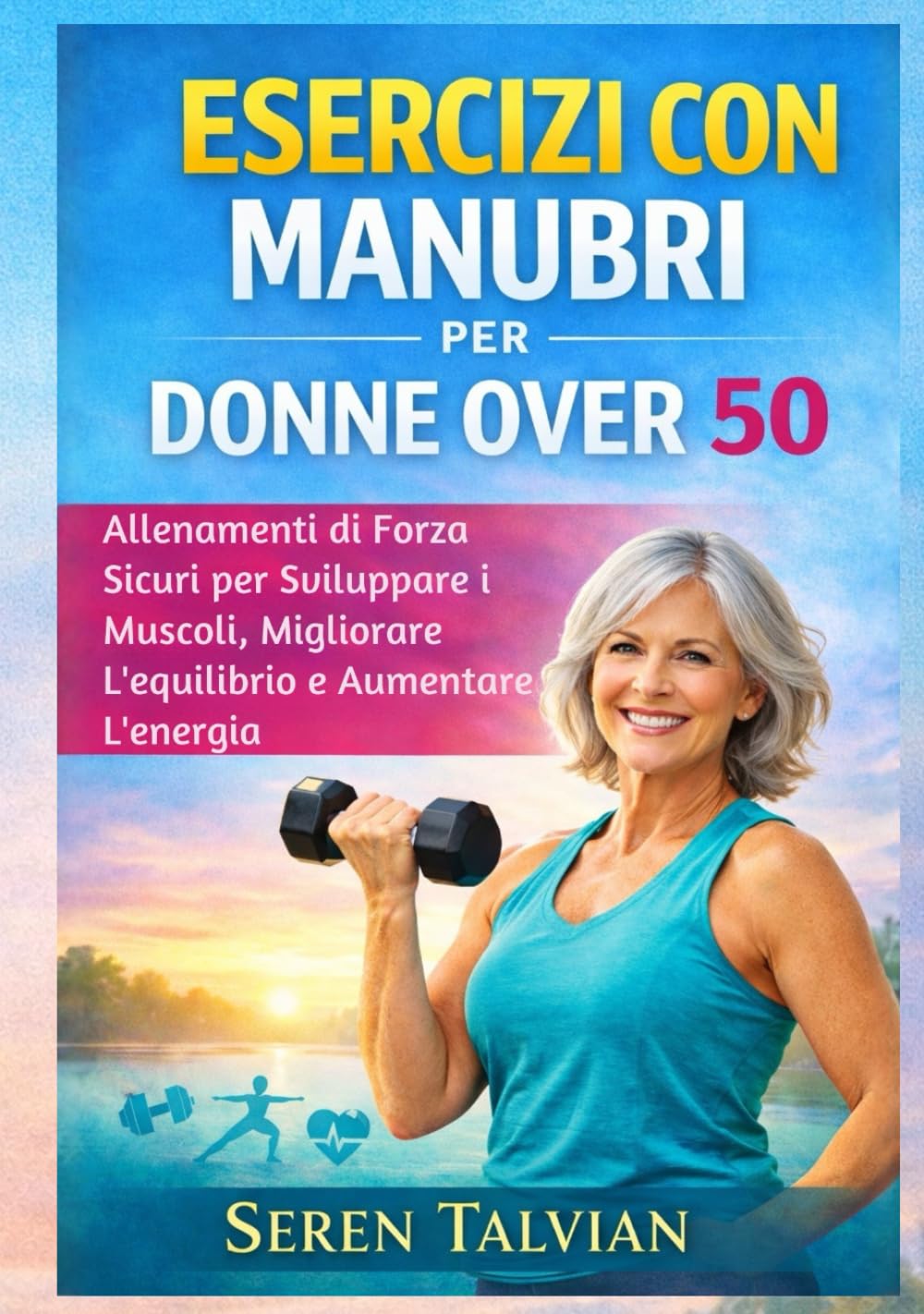 ESERCIZI CON MANUBRI PER DONNE OVER 50: Allenamenti di Forza Sicuri per Sviluppare i Muscoli, Migliorare L'equilibrio e Aumentare L'energia