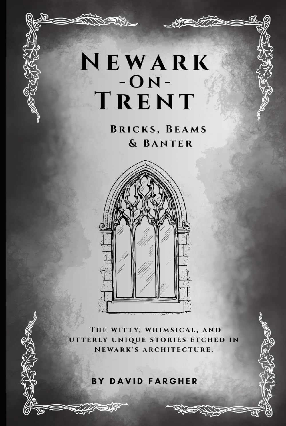 Newark On Trent - Bricks, Beams & Banter: The witty, whimsical, and utterly unique stories etched in Newark's architecture. (Newark On Trent - The History and The Buldings)