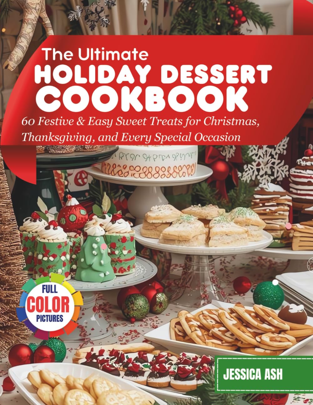 The Ultimate Holiday Dessert Cookbook: 60 Festive & Easy Sweet Treats for Christmas, Thanksgiving, and Every Special Occasion (A Year of Flavors)