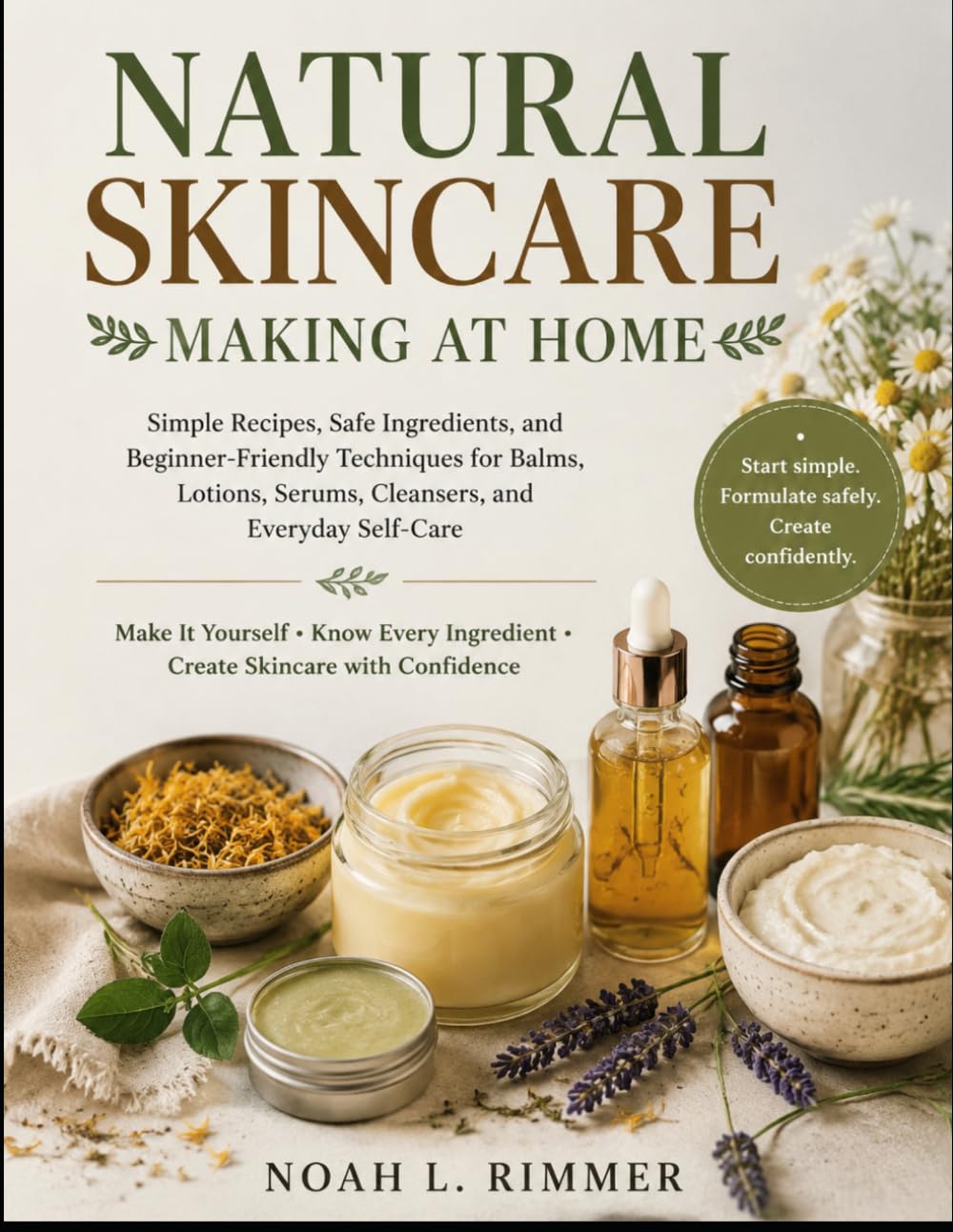 NATURAL SKINCARE MAKING AT HOME: Simple Recipes, Safe Ingredients, and Beginner-Friendly Techniques for Balms, Lotions, Serums, Cleansers, and Everyday Self-Care