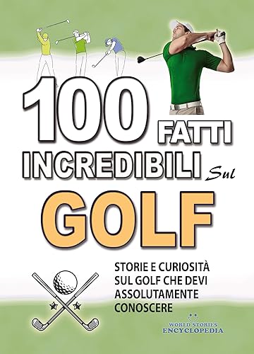 100 FATTI INCREDIBILI SUL GOLF: Storie Curiosita' sul Golf che devi Assolutamente Conoscere (FATTI STORIE E CURIOSITÀ INCREDIBILI) (Italian Edition)