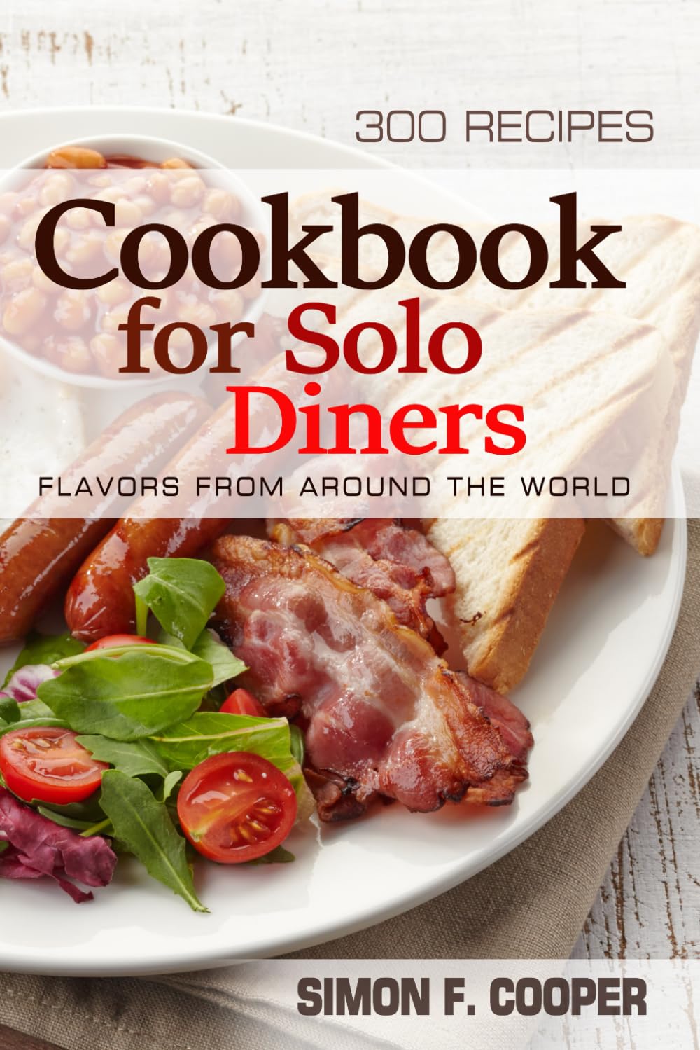 Cookbook For Solo Diners - 300 Recipes - Flavors from Around the World: A Journey Through the World's Most Beloved Cuisines . International Dishes, ... a Unique Dining Experience for Solo Diners.