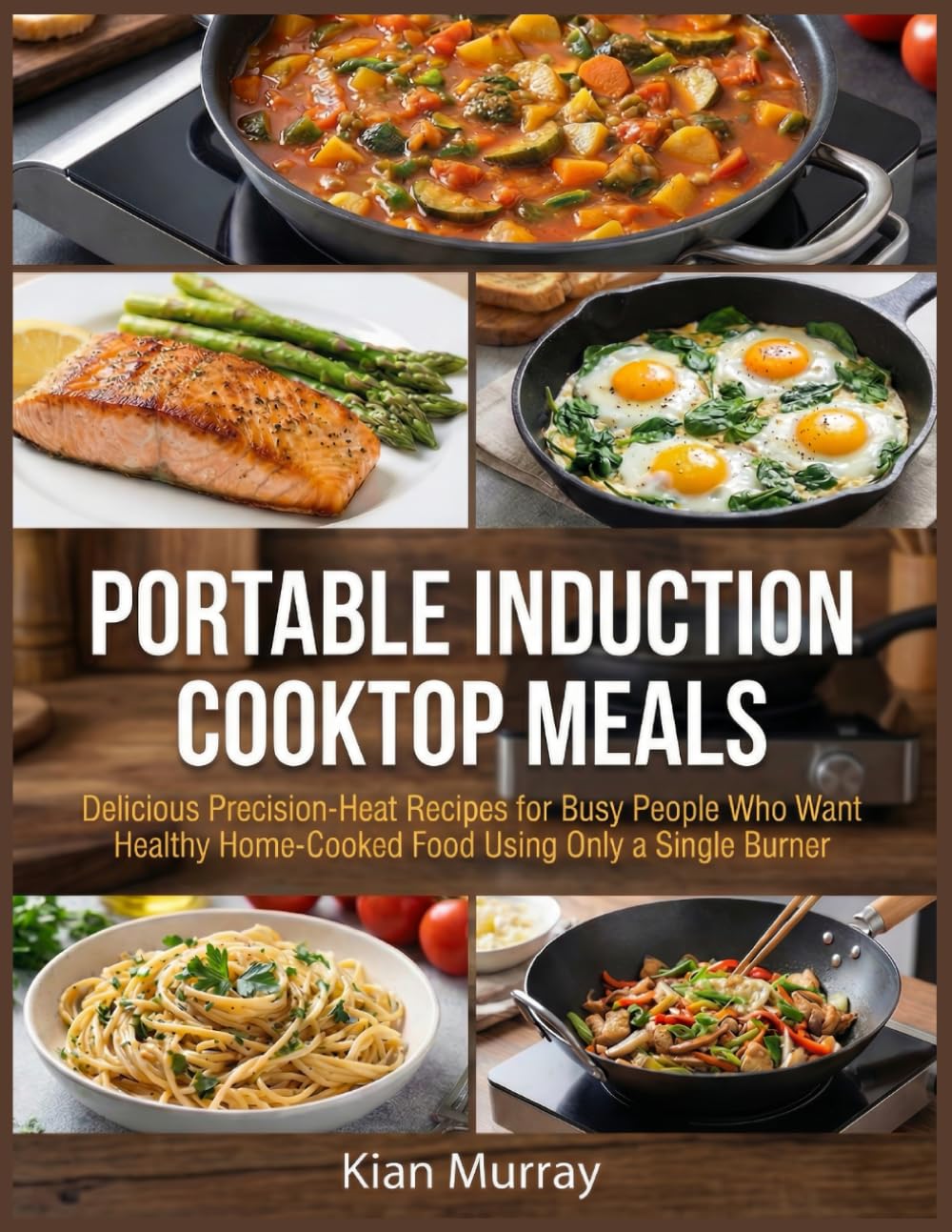 Portable Induction Cooktop Meals: Delicious Precision-Heat Recipes for Busy People Who Want Healthy Home-Cooked Food Using Only a Single Burner