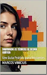 Dominando as Técnicas de Design Gráfico: : Um Guia Prático para Iniciantes