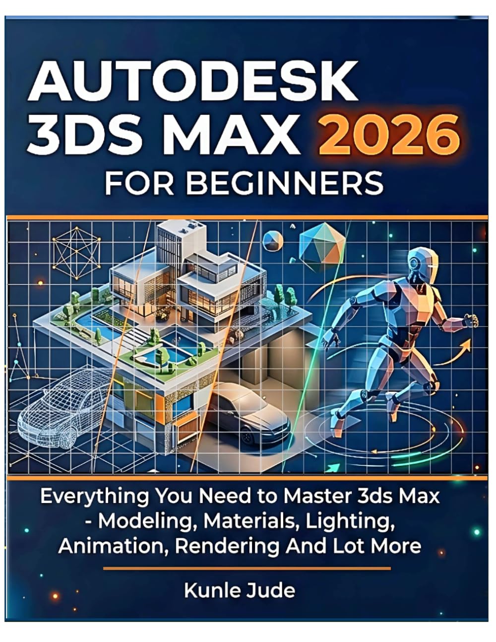 AUTODESK 3DS MAX 2026 FOR BEGINNERS: Everything You Need to Master 3ds Max - Modeling, Materials, Lighting, Animation, Rendering And Lot More