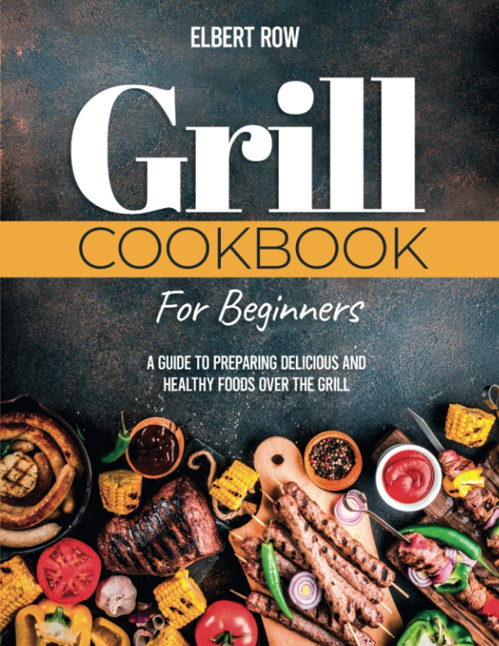 GRILL COOKBOOK FOR BEGINNERS: A Guide to Preparing Delicious and Healthy Foods over the Grill