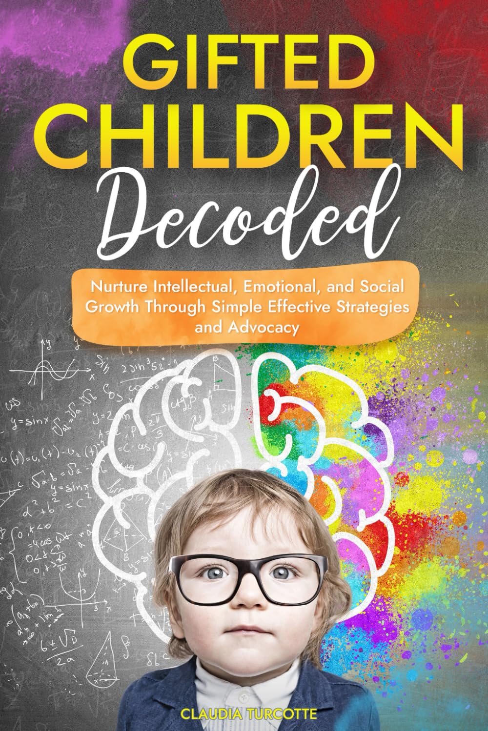 Gifted Children Decoded: Nurture Intellectual, Emotional, and Social Growth Through Simple Effective Strategies and Advocacy