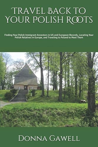 Travel Back to Your Polish Roots: Finding Your Polish Immigrant Ancestors in US and European Records, Locating Your Polish Relatives in Europe, and Traveling to Poland to Meet Them