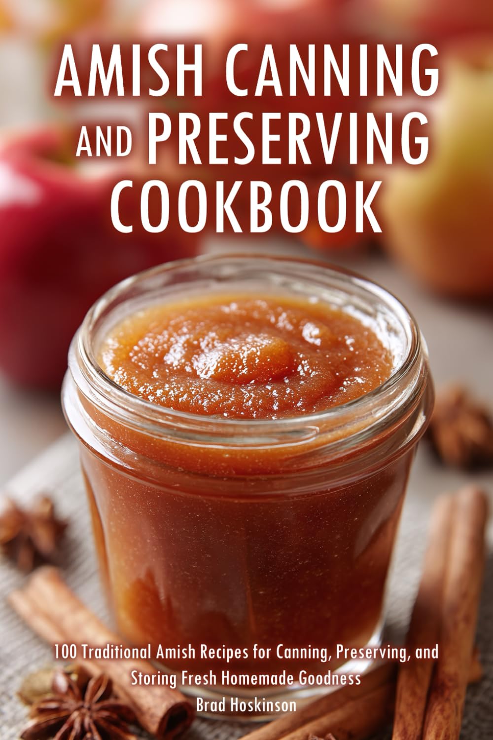 Amish Canning and Preserving Cookbook: 100 Traditional Amish Recipes for Canning, Preserving, and Storing Fresh Homemade Goodness