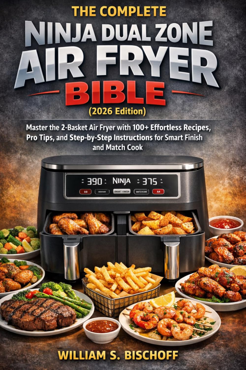 THE COMPLETE NINJA DUAL ZONE AIR FRYER BIBLE (2026 Edition): Master the 2-Basket Air Fryer with 100+ Effortless Recipes, Pro Tips, and Step-by-Step Instructions for Smart Finish and Match Cook