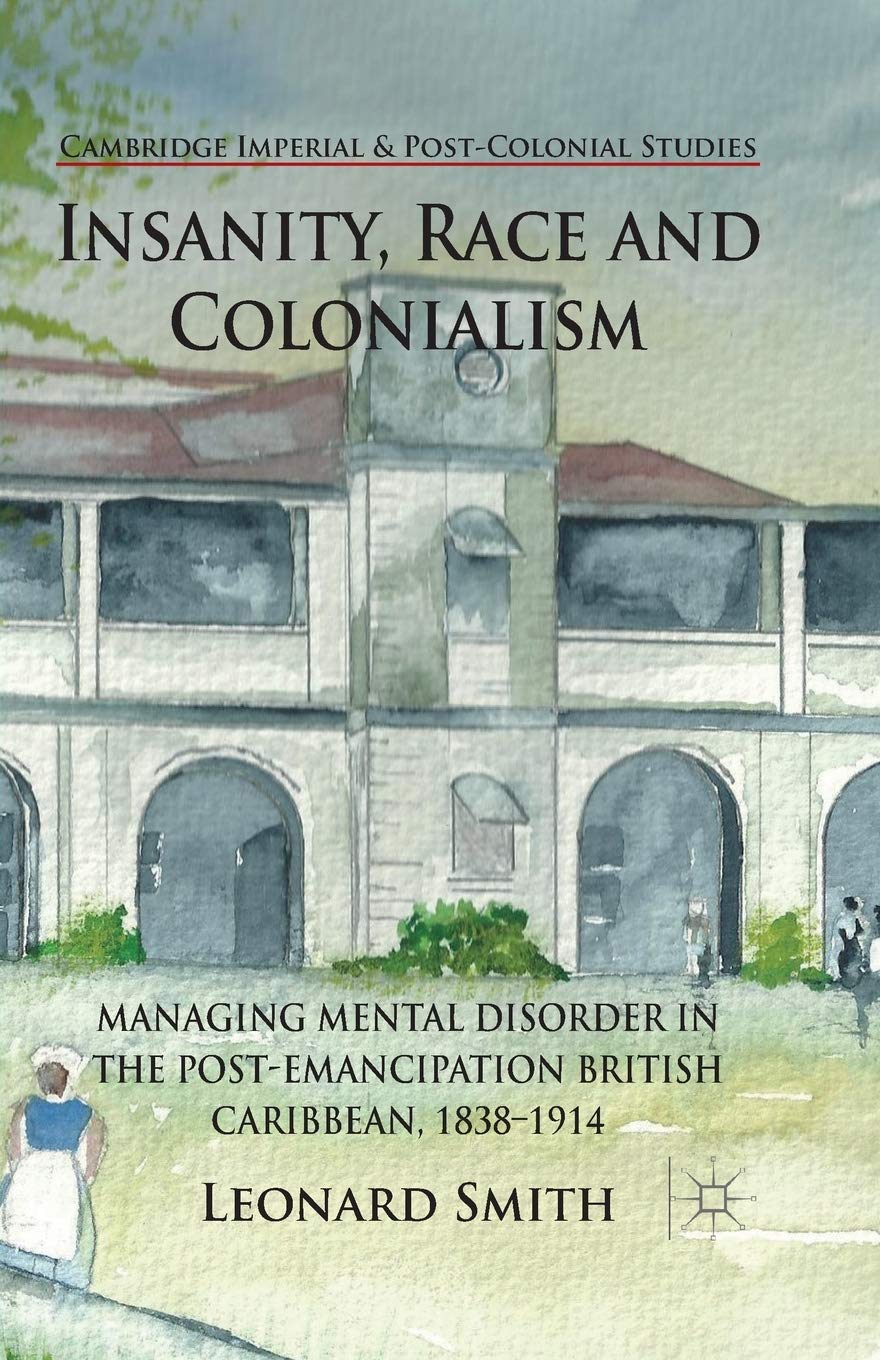 Insanity, Race and Colonialism: Managing Mental Disorder in the Post-Emancipation British Caribbean, 1838-1914 (Cambridge Imperial and Post-Colonial Studies)