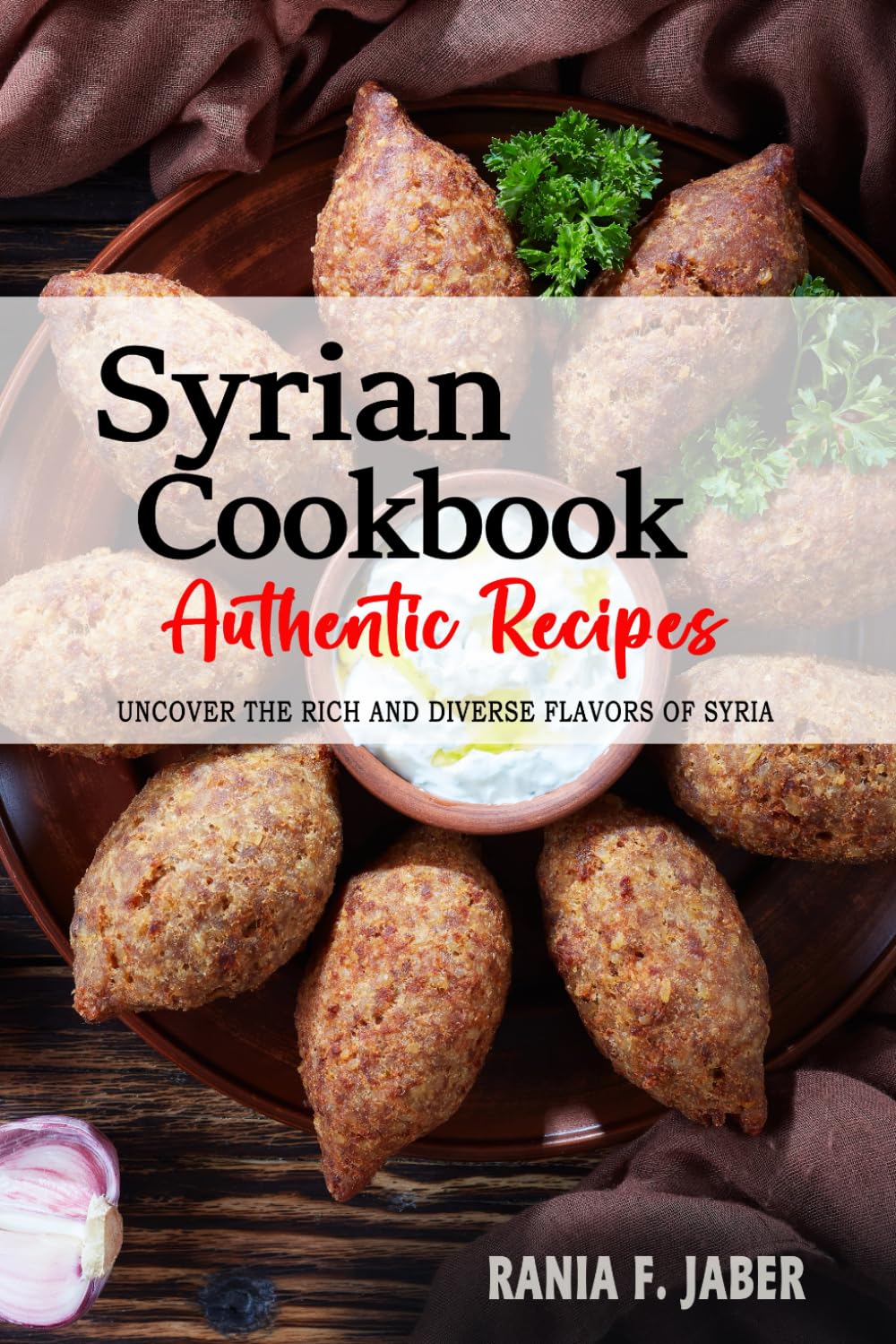 Syrian Cookbook - Uncover the Rich and Diverse Flavors of Syria: The Collection of Traditional and Authentic Syrian Recipes Passed Down from Generations