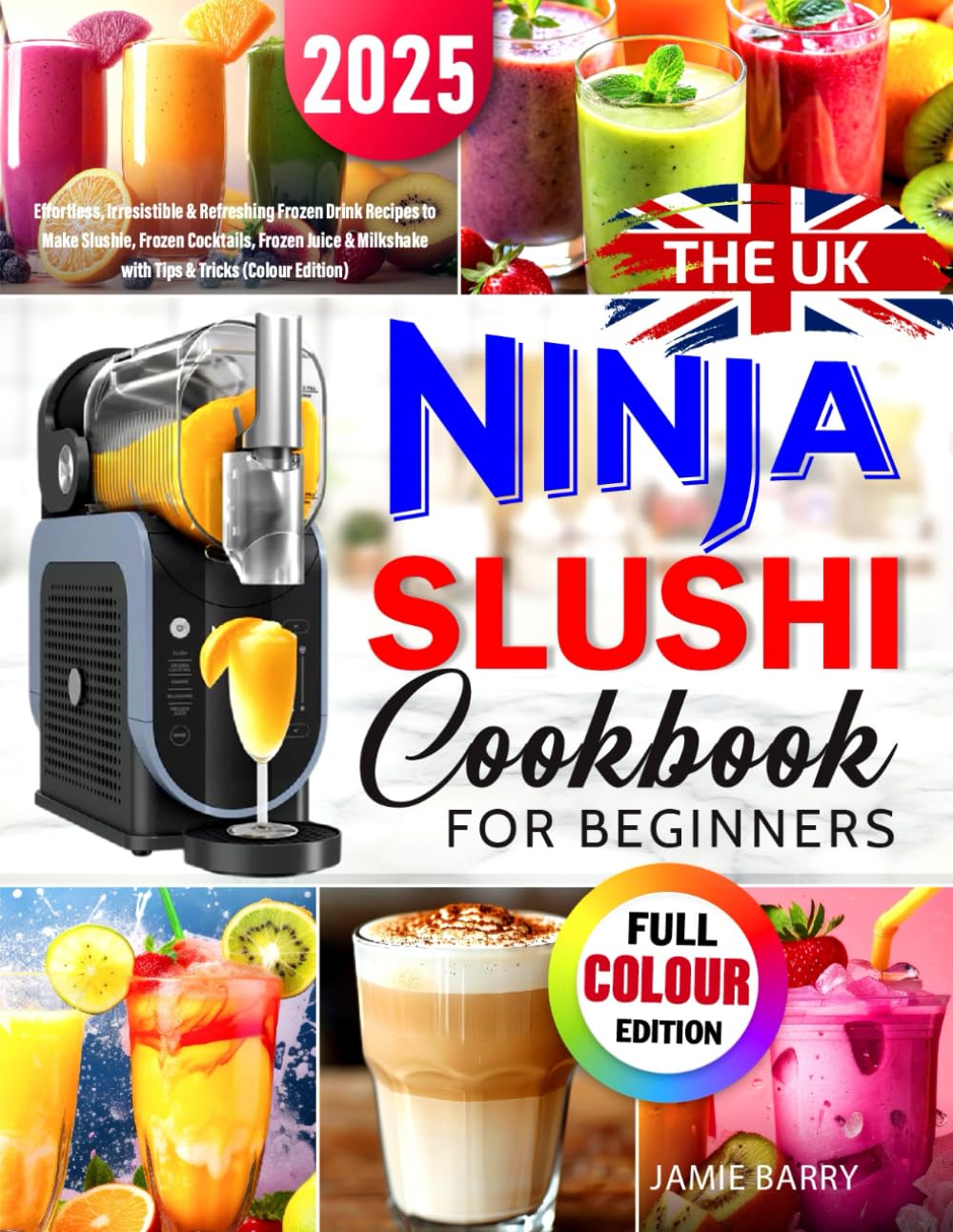 The UK Ninja SLUSHi Cookbook for Beginners: Effortless, Irresistible & Refreshing Frozen Drink Recipes to Make Slushie, Frozen Cocktails, Frozen Juice & Milkshake with Tips & Tricks (Colour Edition)