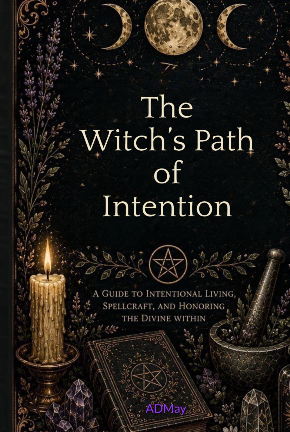 The Witch's Path of Intention: A Guide to Intentional Living, Spell Craft, and Honoring The Divine Within
