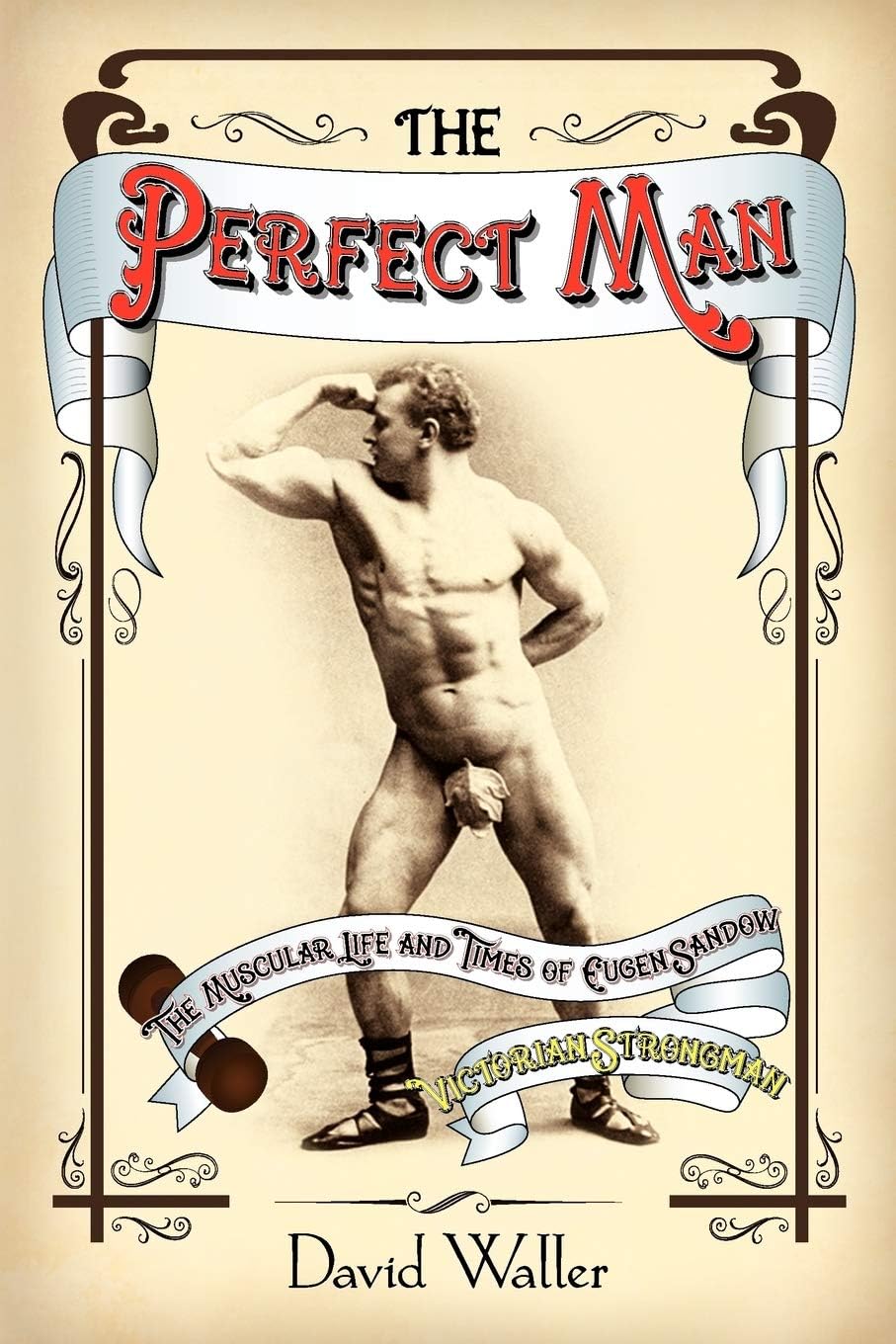 The Perfect Man: The Muscular Life and Times of Eugen Sandow, Victorian Strongman