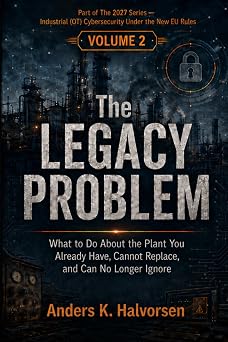 The Legacy Problem: What to Do About the Plant You Already Have, Cannot Replace, and Can No Longer Ignore (Industrial Cybersecurity: The 2027 Deadline)