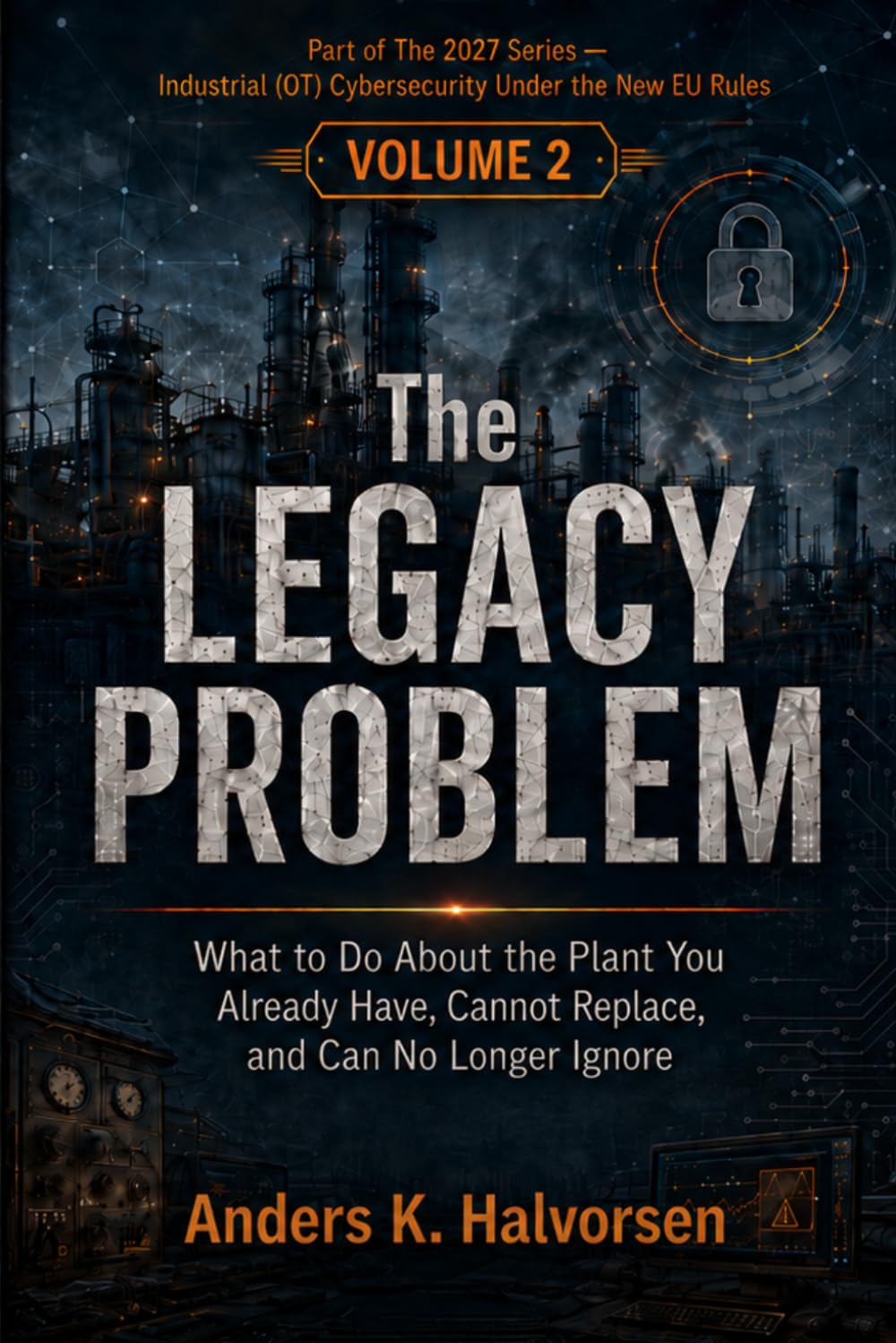 The Legacy Problem: What to Do About the Plant You Already Have, Cannot Replace, and Can No Longer Ignore (Industrial Cybersecurity: The 2027 Deadline)