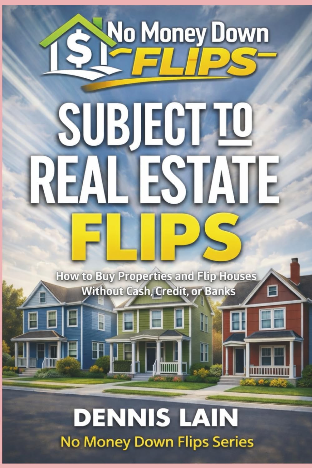 SUBJECT TO REAL ESTATE FLIPS: How to Buy Properties and Flip Houses Without Cash, Credit, or Banks (The No Money Down Flips Series)