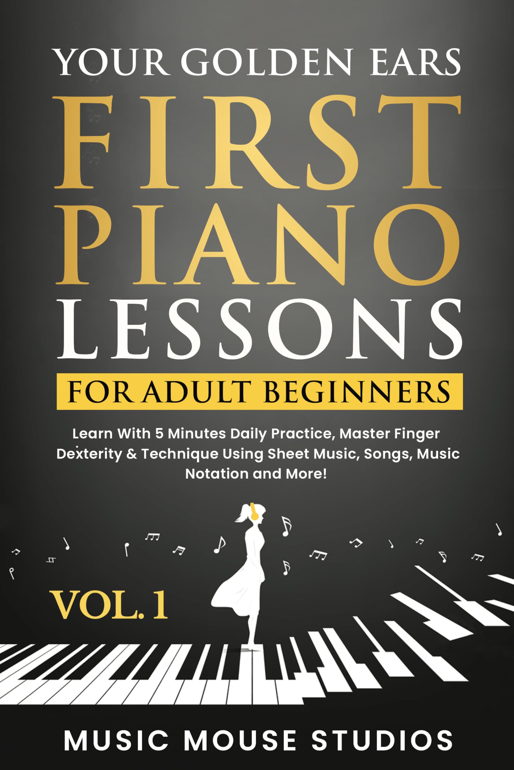 Your Golden Ears: First Piano Lessons for Adult Beginners Vol. 1: Learn With 5 Minutes Daily Practice, Master Finger Dexterity & Technique Using Sheet Music, Songs, Music Notation and More!