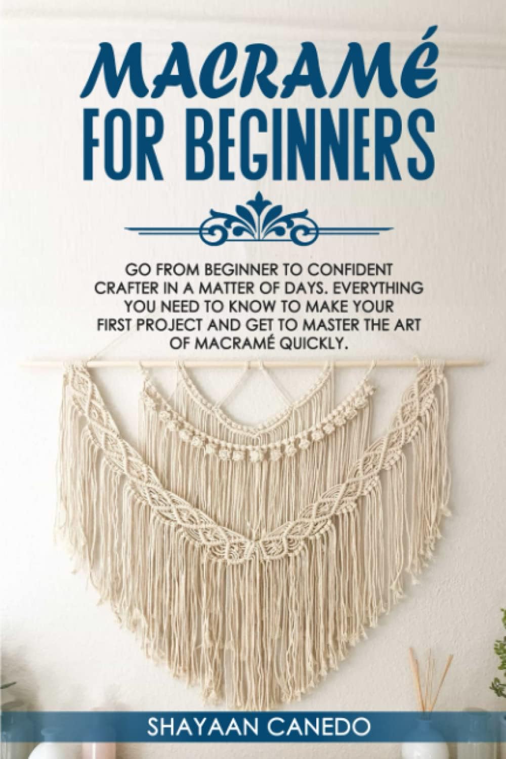 Macramé for Beginners: Go from beginner to confident crafter in a matter of days. Everything you need to know to make your first project and get to master the art of macramé quickly.