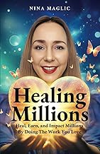 Healing Millions: Heal, Earn, and Impact Millions By Doing The Work You Love. Even If You Start From Scratch and Have Zero Audience and Business Experience.