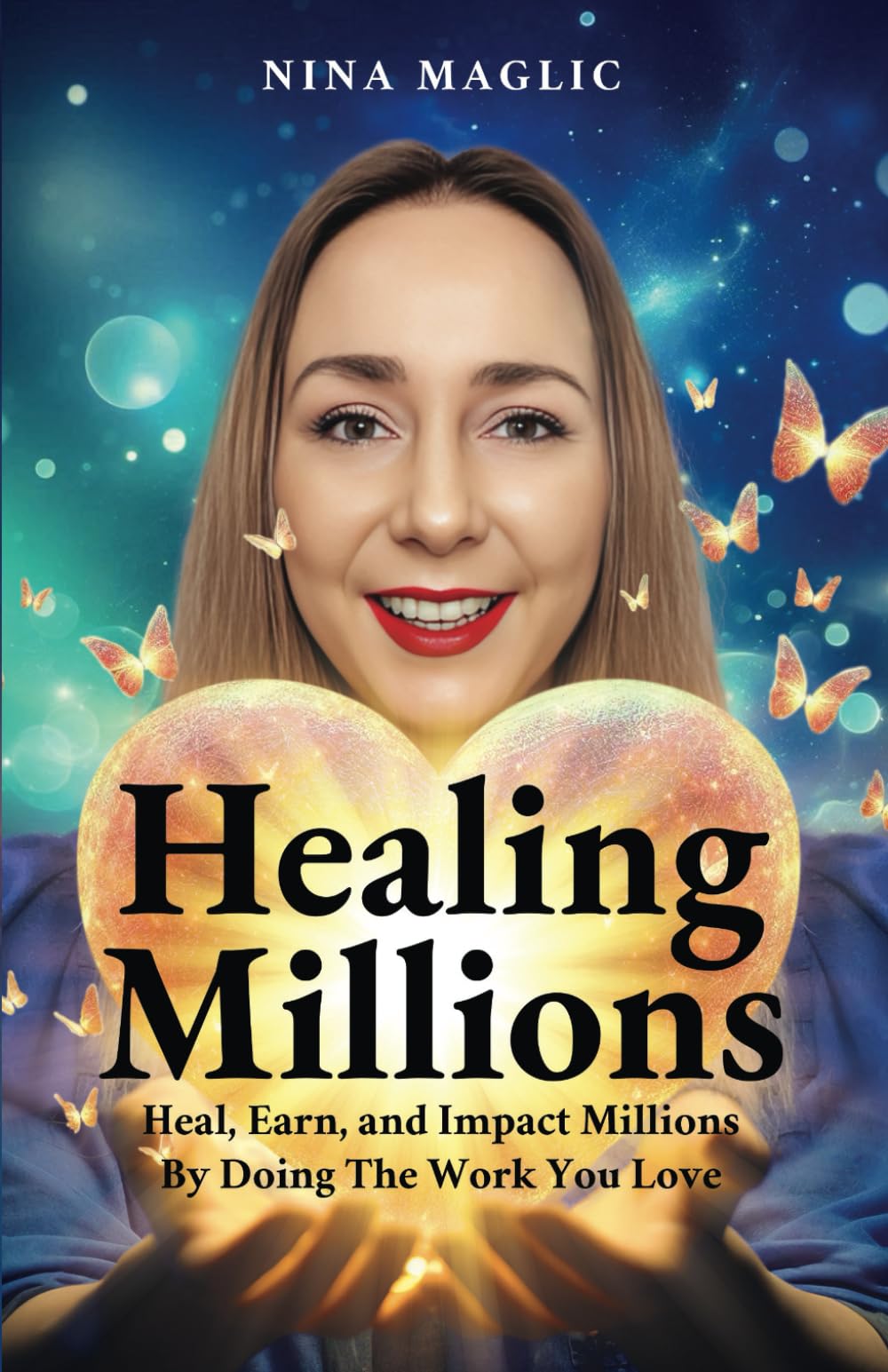 Healing Millions: Heal, Earn, and Impact Millions By Doing The Work You Love. Even If You Start From Scratch and Have Zero Audience and Business Experience.