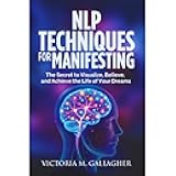 NLP Techniques for Manifesting: The Secret to Visualize, Believe, and Achieve the Life of Your Dreams