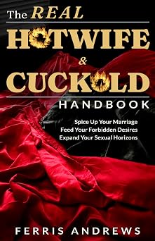 The Real Hotwife and Cuckold Handbook Spice up your marriage, feed your forbidden desires, expand your sexual horizons The Real Hotwife & Cuckold Handbooks