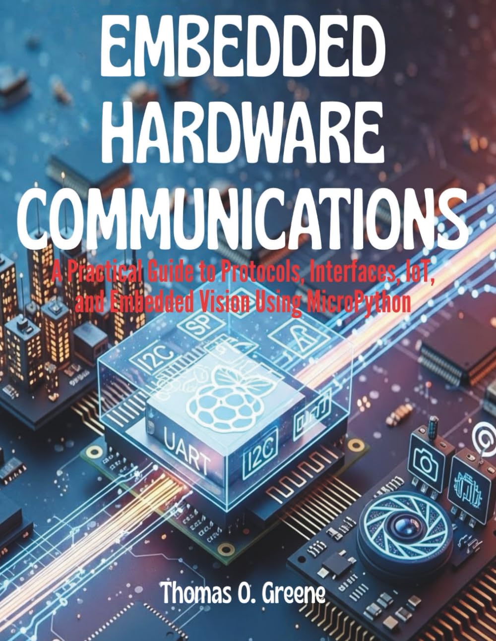 Embedded Hardware Communication: A Practical Guide to Protocols, Interfaces, IoT, and Embedded Vision Using MicroPython