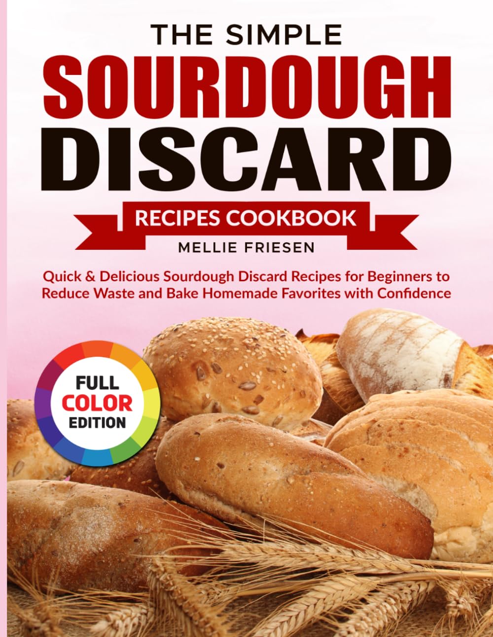 The Simple Sourdough Discard Recipes Cookbook: Quick & Delicious Sourdough Discard Recipes for Beginners to Reduce Waste and Bake Homemade Favorites with Confidence