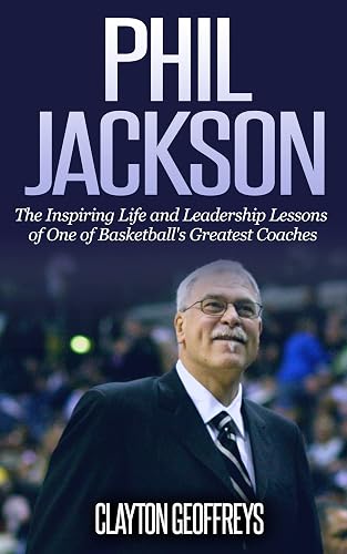 Phil Jackson: The Inspiring Life and Leadership Lessons of One of Basketball's Greatest Coaches (Basketball Biography &amp; Leadership Books)
