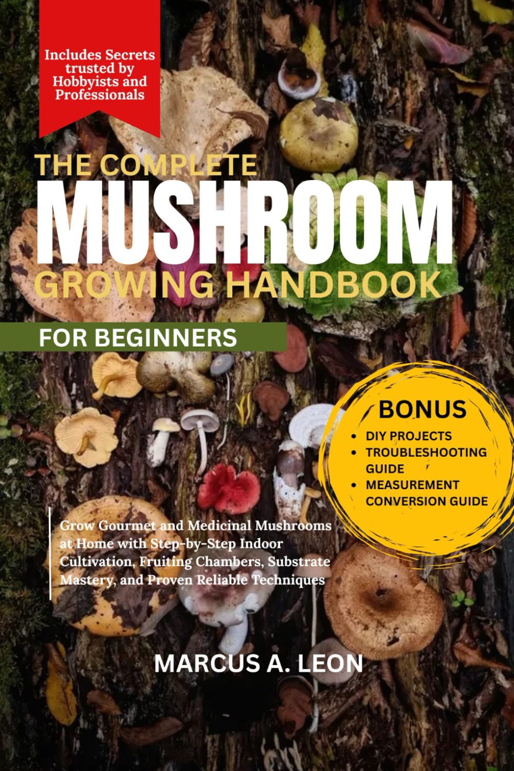 THE COMPLETE MUSHROOM GROWING HANDBOOK FOR BEGINNERS: Grow Gourmet and Medicinal Mushrooms at Home with Step-by-Step Indoor Cultivation, Fruiting ... Mastery, and Proven Reliable Techniques