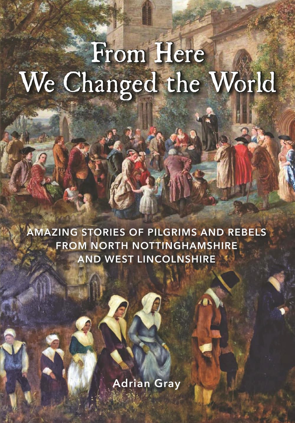 From Here We Changed the World: AMAZING STORIES OF PILGRIMS AND REBELS FROM NORTH NOTTINGHAMSHIRE AND WEST LINCOLNSHIRE